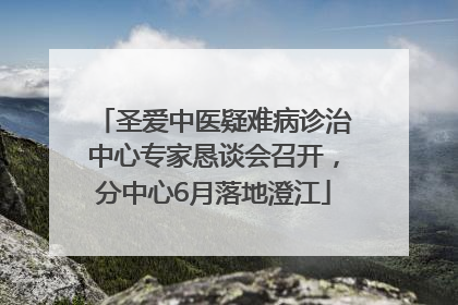 圣爱中医疑难病诊治中心专家恳谈会召开，分中心6月落地澄江