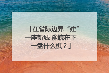 在省际边界“建”一座新城 豫皖在下一盘什么棋？