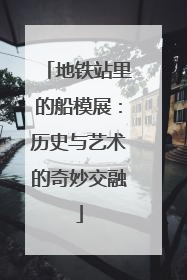 地铁站里的船模展：历史与艺术的奇妙交融