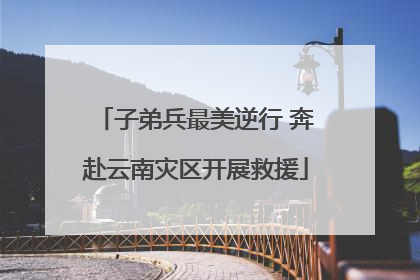 子弟兵最美逆行 奔赴云南灾区开展救援