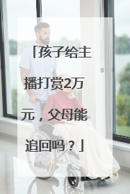 孩子给主播打赏2万元，父母能追回吗？