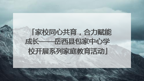 家校同心共育，合力赋能成长——岳西县包家中心学校开展系列家庭教育活动
