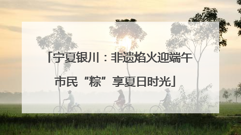 宁夏银川：非遗焰火迎端午 市民“粽”享夏日时光