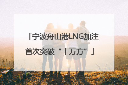 宁波舟山港LNG加注首次突破“十万方”