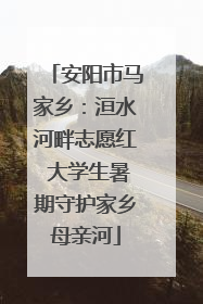 安阳市马家乡：洹水河畔志愿红 大学生暑期守护家乡母亲河