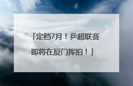 定档7月！乒超联赛即将在厦门挥拍！