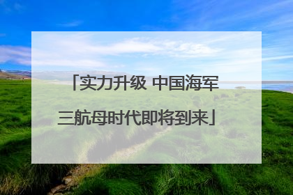 实力升级 中国海军三航母时代即将到来
