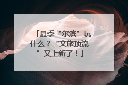 夏季“尔滨”玩什么？“文旅顶流”又上新了！