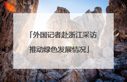 外国记者赴浙江采访推动绿色发展情况