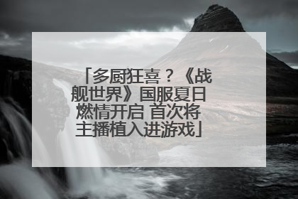 多厨狂喜？《战舰世界》国服夏日燃情开启 首次将主播植入进游戏