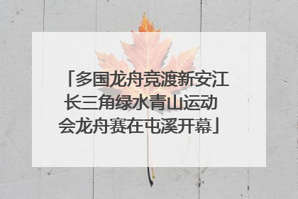 多国龙舟竞渡新安江 长三角绿水青山运动会龙舟赛在屯溪开幕