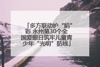 多方联动护“睛”彩 永州第30个全国爱眼日筑牢儿童青少年“光明”防线