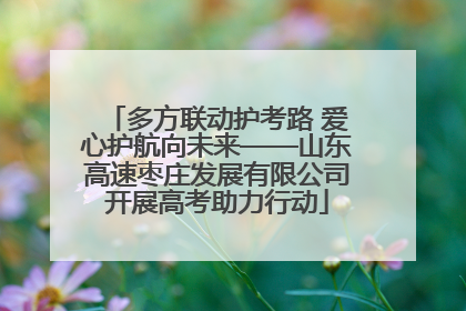 多方联动护考路 爱心护航向未来——山东高速枣庄发展有限公司开展高考助力行动