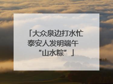 大众泉边打水忙 泰安人发明端午“山水粽”