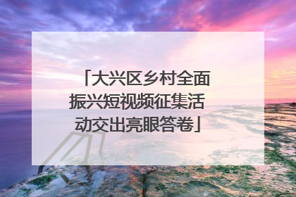 大兴区乡村全面振兴短视频征集活动交出亮眼答卷
