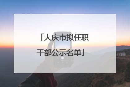 大庆市拟任职干部公示名单