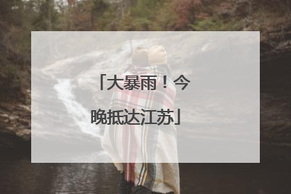 大暴雨！今晚抵达江苏