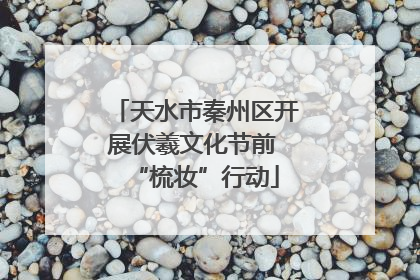 天水市秦州区开展伏羲文化节前 “梳妆”行动