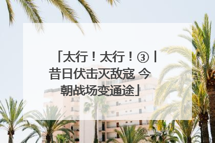 太行！太行！③丨昔日伏击灭敌寇 今朝战场变通途