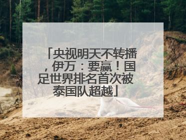 央视明天不转播，伊万：要赢！国足世界排名首次被泰国队超越