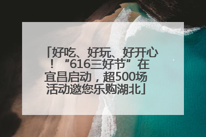 好吃、好玩、好开心！“616三好节”在宜昌启动，超500场活动邀您乐购湖北