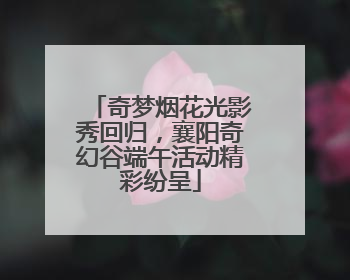 奇梦烟花光影秀回归，襄阳奇幻谷端午活动精彩纷呈
