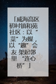 威海高区初村镇和苑社区：以“菜”为媒，以“趣”会友 架起邻里 “连心桥”