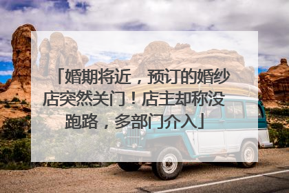 婚期将近，预订的婚纱店突然关门！店主却称没跑路，多部门介入
