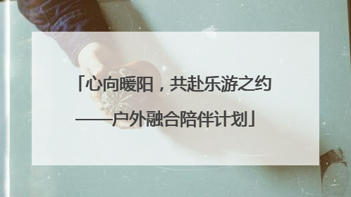 心向暖阳，共赴乐游之约——户外融合陪伴计划