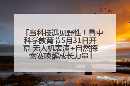 当科技遇见野性！鲁中科学教育节5月31日开幕 无人机表演+自然探索赛唤醒成长力量
