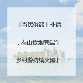 当民俗遇上非遗，泰山炊烟巷端午乡村游持续火爆