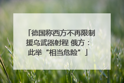 德国称西方不再限制援乌武器射程 俄方：此举“相当危险”