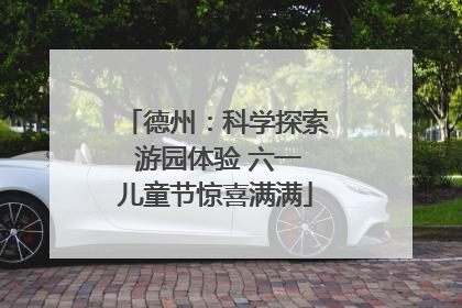德州：科学探索 游园体验 六一儿童节惊喜满满