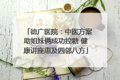 德广医院：中医方案助姐妹俩成功控糖 健康讲座惠及四邻八方