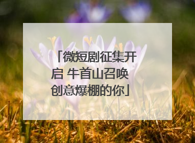 微短剧征集开启 牛首山召唤创意爆棚的你