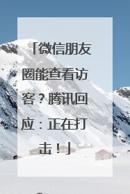 微信朋友圈能查看访客？腾讯回应：正在打击！