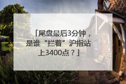 尾盘最后3分钟，是谁“拦着”沪指站上3400点？
