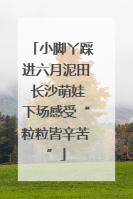 小脚丫踩进六月泥田 长沙萌娃下场感受“粒粒皆辛苦”