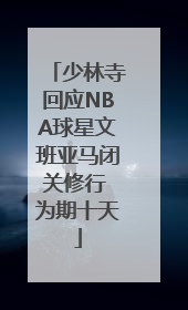 少林寺回应NBA球星文班亚马闭关修行 为期十天