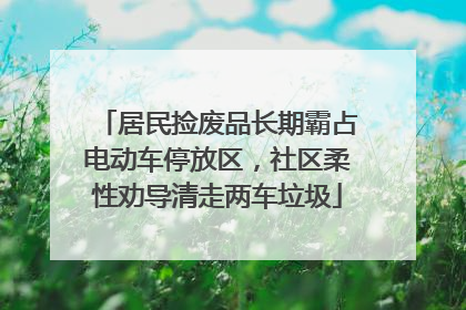 居民捡废品长期霸占电动车停放区，社区柔性劝导清走两车垃圾
