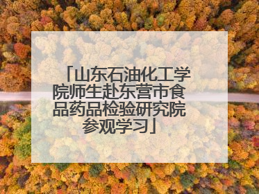 山东石油化工学院师生赴东营市食品药品检验研究院参观学习