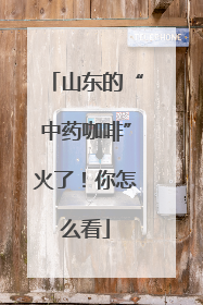 山东的“中药咖啡”火了！你怎么看