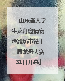 山东省大学生龙舟邀请赛暨潍坊市第十二届龙舟大赛31日开幕