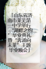 山东省济南市莱芜第一中学举行“湖畔之约”毕业典礼暨“奔涌向未莱”主题毕业晚会