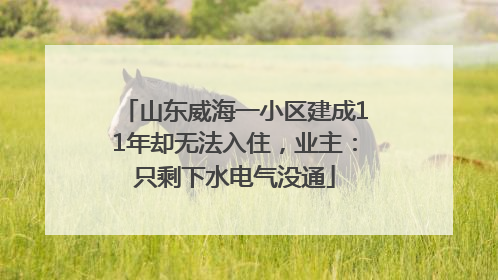 山东威海一小区建成11年却无法入住，业主：只剩下水电气没通