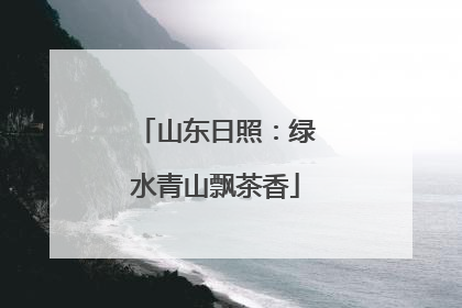 山东日照：绿水青山飘茶香