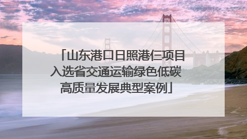 山东港口日照港仨项目入选省交通运输绿色低碳高质量发展典型案例