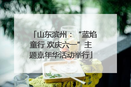 山东滨州：“蓝焰童行 欢庆六一”主题嘉年华活动举行