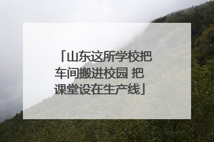 山东这所学校把车间搬进校园 把课堂设在生产线