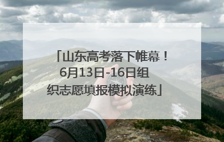 山东高考落下帷幕！6月13日-16日组织志愿填报模拟演练